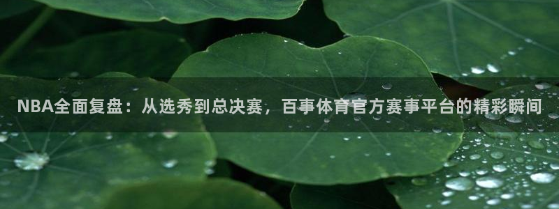 新球体育足球官网：NBA全面复盘：从选秀到总决赛，百事体育官方赛事平台的精彩瞬间