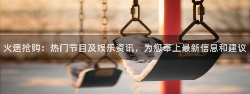 新球赛直播：火速抢购：热门节目及娱乐资讯，为您奉上最新信息和建议