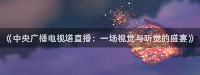 新球足球直播：《中央广播电视塔直播：一场视觉与听觉的盛宴》